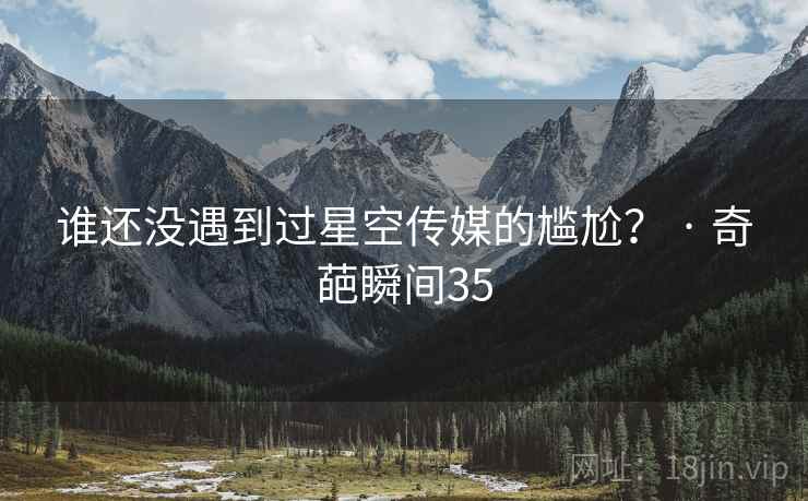 谁还没遇到过星空传媒的尴尬? · 奇葩瞬间35