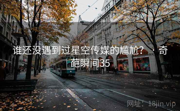 谁还没遇到过星空传媒的尴尬？ · 奇葩瞬间35