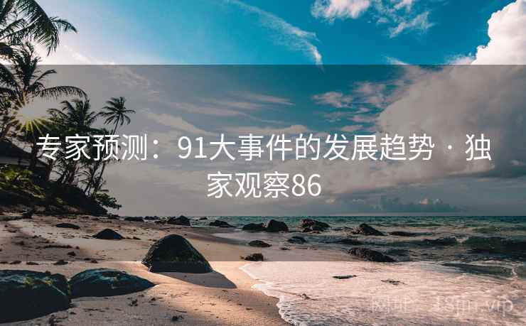 专家预测:91大事件的发展趋势 · 独家观察86