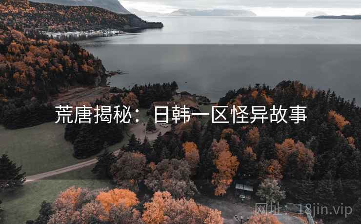 荒唐揭秘：日韩一区怪异故事