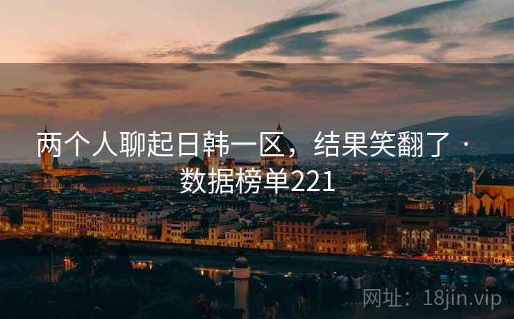 两个人聊起日韩一区，结果笑翻了 · 数据榜单221