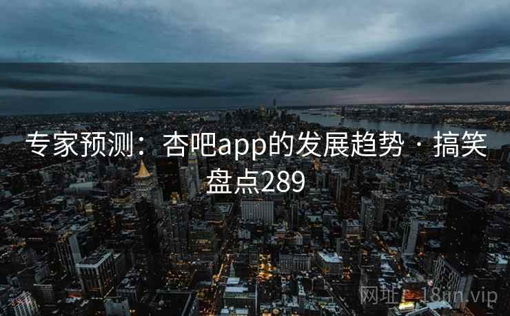 专家预测：杏吧app的发展趋势 · 搞笑盘点289