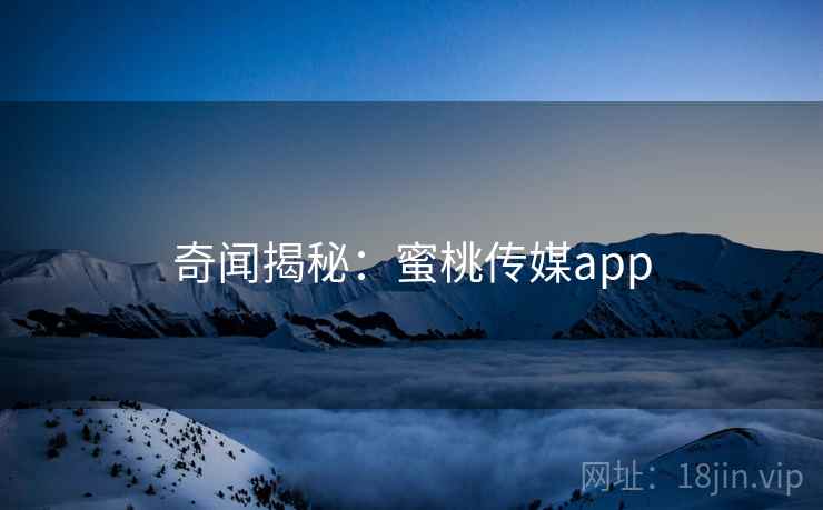 奇闻揭秘：蜜桃传媒app